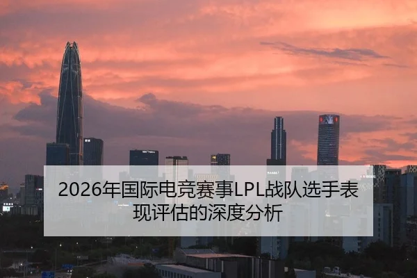 2026年国际电竞赛事LPL战队选手表现评估的深度分析