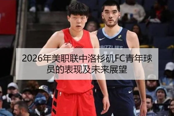 2026年美职联中洛杉矶FC青年球员的表现及未来展望
