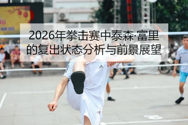 2026年拳击赛中泰森·富里的复出状态分析与前景展望