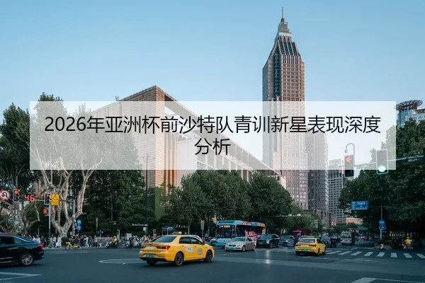 2026年亚洲杯前沙特队青训新星表现深度分析