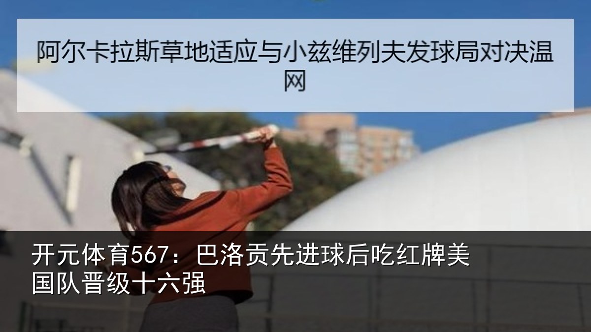 开元体育567:巴洛贡先进球后吃红牌美国队晋级十六强