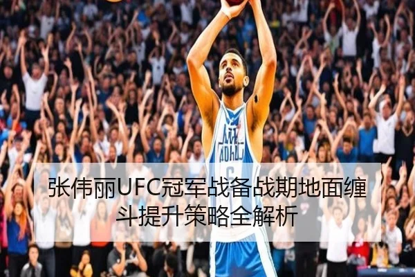 张伟丽UFC冠军战备战期地面缠斗提升策略全解析