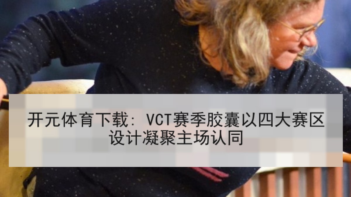 开元体育下载: VCT赛季胶囊以四大赛区设计凝聚主场认同