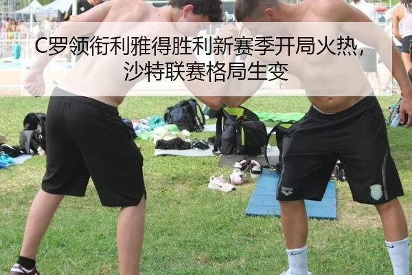 C罗领衔利雅得胜利新赛季开局火热，沙特联赛格局生变