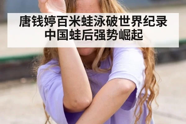 唐钱婷百米蛙泳破世界纪录中国蛙后强势崛起